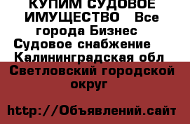 КУПИМ СУДОВОЕ ИМУЩЕСТВО - Все города Бизнес » Судовое снабжение   . Калининградская обл.,Светловский городской округ 